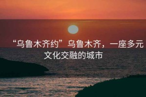 “烏魯木齊約”烏魯木齊，一座多元文化交融的城市