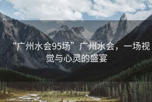 “廣州水會95場”廣州水會，一場視覺與心靈的盛宴