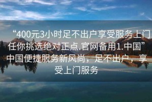 “400元3小時足不出戶享受服務(wù)上門任你挑選絕對正點(diǎn).官網(wǎng)備用1.中國”中國便捷服務(wù)新風(fēng)尚，足不出戶，享受上門服務(wù)
