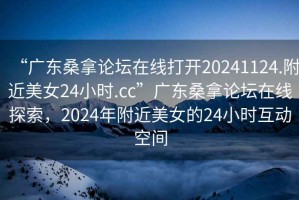 “廣東桑拿論壇在線打開(kāi)20241124.附近美女24小時(shí).cc”廣東桑拿論壇在線探索，2024年附近美女的24小時(shí)互動(dòng)空間