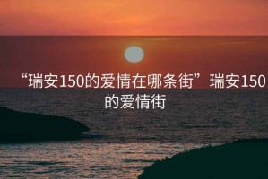 “瑞安150的愛情在哪條街”瑞安150的愛情街
