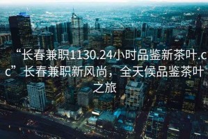 “長春兼職1130.24小時品鑒新茶葉.cc”長春兼職新風尚，全天候品鑒茶葉之旅