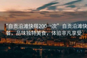 “自貢沿灘快餐200一次”自貢沿灘快餐，品味獨特美食，體驗非凡享受