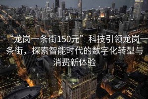 “龍崗一條街150元”科技引領(lǐng)龍崗一條街，探索智能時代的數(shù)字化轉(zhuǎn)型與消費(fèi)新體驗