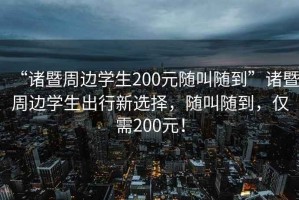 “諸暨周邊學(xué)生200元隨叫隨到”諸暨周邊學(xué)生出行新選擇，隨叫隨到，僅需200元！