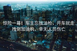 驚險(xiǎn)一幕！車主忘拔油槍，開車就走拽倒加油機(jī)，幸無(wú)人員傷亡