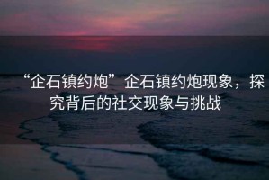 “企石鎮約炮”企石鎮約炮現象，探究背后的社交現象與挑戰