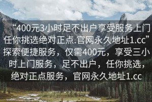 “400元3小時足不出戶享受服務上門任你挑選絕對正點.官網永久地址1.cc”探索便捷服務，僅需400元，享受三小時上門服務，足不出戶，任你挑選，絕對正點服務，官網永久地址1.cc