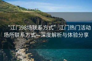 “江門98場聯(lián)系方式”江門熱門活動場所聯(lián)系方式—深度解析與體驗(yàn)分享
