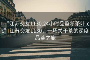 “江蘇交友1130.24小時品鑒新茶葉.cc”江蘇交友1130，一場關于茶的深度品鑒之旅