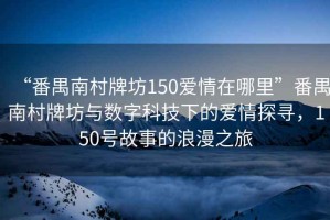 “番禺南村牌坊150愛情在哪里”番禺南村牌坊與數字科技下的愛情探尋，150號故事的浪漫之旅