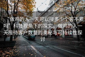 “做雞的人一天可以接多少個客不累嗎”科技視角下的探究，做雞的人一天接待客戶數量的奧秘與可持續性探討