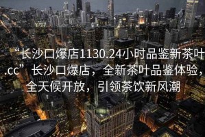 “長沙口爆店1130.24小時品鑒新茶葉.cc”長沙口爆店，全新茶葉品鑒體驗，全天候開放，引領茶飲新風潮