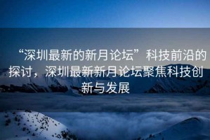 “深圳最新的新月論壇”科技前沿的探討，深圳最新新月論壇聚焦科技創(chuàng)新與發(fā)展
