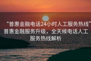 “普惠金融電話24小時(shí)人工服務(wù)熱線”普惠金融服務(wù)升級，全天候電話人工服務(wù)熱線解析