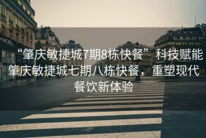 “肇慶敏捷城7期8棟快餐”科技賦能肇慶敏捷城七期八棟快餐，重塑現(xiàn)代餐飲新體驗