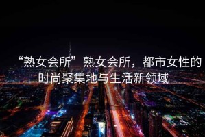 “熟女會所”熟女會所，都市女性的時尚聚集地與生活新領(lǐng)域
