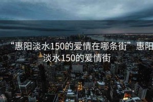 “惠陽淡水150的愛情在哪條街”惠陽淡水150的愛情街