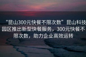 “昆山300元快餐不限次數”昆山科技園區推出新型快餐服務，300元快餐不限次數，助力企業高效運轉