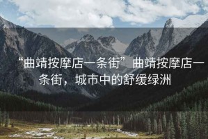 “曲靖按摩店一條街”曲靖按摩店一條街，城市中的舒緩綠洲