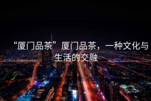 “廈門品茶”廈門品茶，一種文化與生活的交融