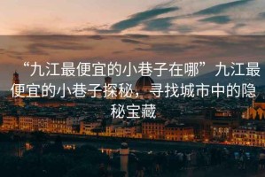 “九江最便宜的小巷子在哪”九江最便宜的小巷子探秘，尋找城市中的隱秘寶藏
