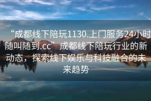 “成都線下陪玩1130.上門服務(wù)24小時(shí)隨叫隨到.cc”成都線下陪玩行業(yè)的新動(dòng)態(tài)，探索線下娛樂與科技融合的未來趨勢(shì)