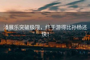 潘展樂(lè)突破極限，終于游得比孫楊還快！