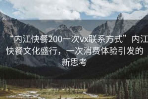 “內江快餐200一次vx聯系方式”內江快餐文化盛行，一次消費體驗引發的新思考