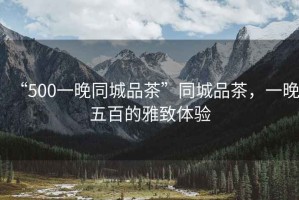“500一晚同城品茶”同城品茶，一晚五百的雅致體驗