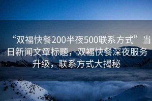 “雙福快餐200半夜500聯(lián)系方式”當(dāng)日新聞文章標(biāo)題，雙福快餐深夜服務(wù)升級(jí)，聯(lián)系方式大揭秘