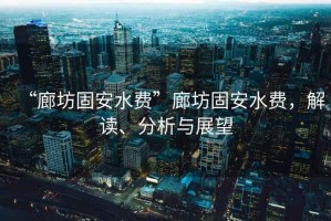 “廊坊固安水費”廊坊固安水費，解讀、分析與展望