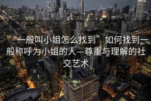 “一般叫小姐怎么找到”如何找到一般稱呼為小姐的人—尊重與理解的社交藝術