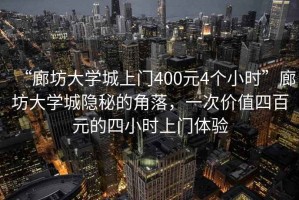 “廊坊大學城上門400元4個小時”廊坊大學城隱秘的角落，一次價值四百元的四小時上門體驗