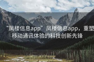 “鳳樓信息app”鳳樓信息app，重塑移動通訊體驗的科技創新先鋒