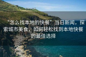 “怎么找本地的快餐”當日新聞，探索城市美食，如何輕松找到本地快餐的最佳選擇