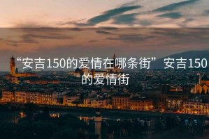 “安吉150的愛(ài)情在哪條街”安吉150的愛(ài)情街