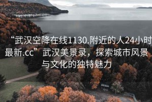 “武漢空降在線1130.附近的人24小時最新.cc”武漢美景錄，探索城市風景與文化的獨特魅力