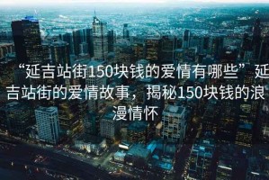 “延吉站街150塊錢的愛情有哪些”延吉站街的愛情故事，揭秘150塊錢的浪漫情懷