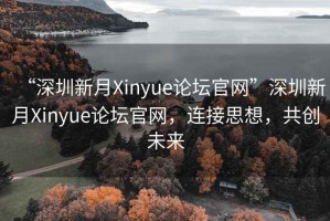 “深圳新月Xinyue論壇官網”深圳新月Xinyue論壇官網，連接思想，共創未來