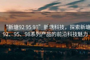 “新塘92 95 98”新塘科技，探索新塘92、95、98系列產品的前沿科技魅力