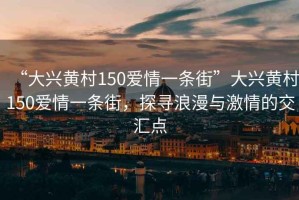 “大興黃村150愛情一條街”大興黃村150愛情一條街，探尋浪漫與激情的交匯點