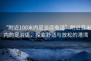 “附近100米內足浴店電話”附近百米內的足浴店，探索舒適與放松的港灣