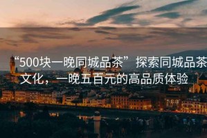 “500塊一晚同城品茶”探索同城品茶文化，一晚五百元的高品質體驗