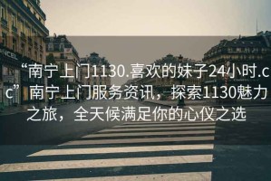 “南寧上門1130.喜歡的妹子24小時.cc”南寧上門服務資訊，探索1130魅力之旅，全天候滿足你的心儀之選
