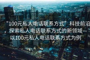 “100元私人電話聯系方式”科技前沿，探索私人電話聯系方式的新領域—以100元私人電話聯系方式為例