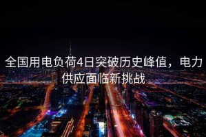 全國用電負(fù)荷4日突破歷史峰值，電力供應(yīng)面臨新挑戰(zhàn)