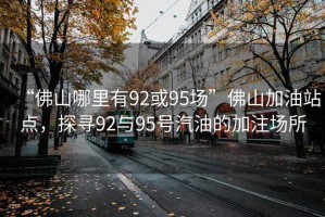 “佛山哪里有92或95場”佛山加油站點，探尋92與95號汽油的加注場所