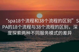 “spa18個流程和38個流程的區(qū)別”SPA的18個流程與38個流程的區(qū)別，深度探索兩種不同服務(wù)模式的差異