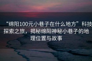 “綿陽100元小巷子在什么地方”科技探索之旅，揭秘綿陽神秘小巷子的地理位置與故事